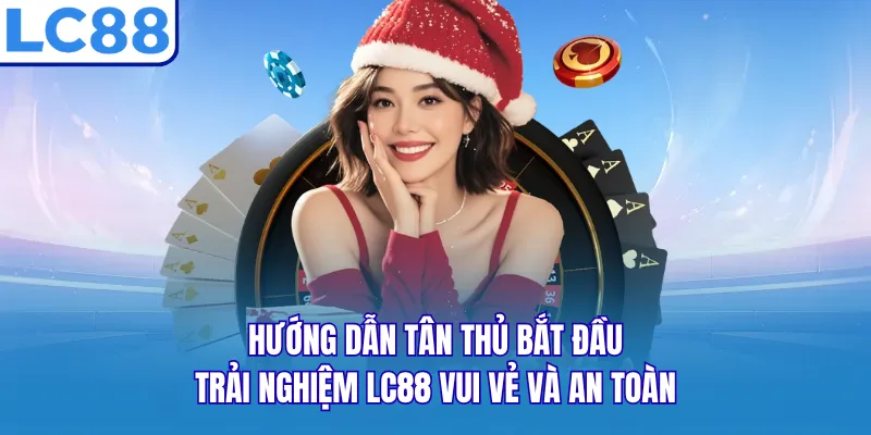 Hướng dẫn tân thủ bắt đầu trải nghiệm LC88 vui vẻ và an toàn