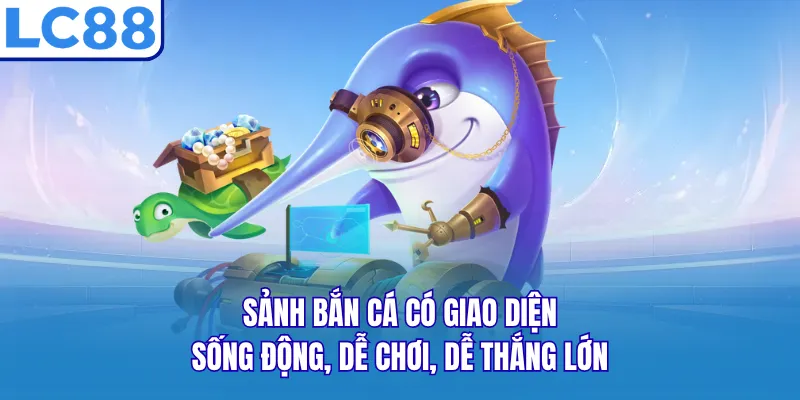 Sảnh bắn cá có giao diện sống động, dễ chơi, dễ thắng lớn 