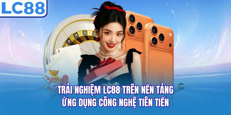 Trải nghiệm LC88 trên nền tảng ứng dụng công nghệ tiên tiến